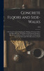 Concrete Floors and Side-walks; a Practical Treatise Explaining the Molding of Concrete Floor and Sidewalk Units, With Plain and Ornamental Surfaces, Also the Construction of Plain and Reinforced Monolithic Floors and Sidewalks With Illustrations of