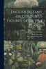 English Botany or Coloured Figures of British Plants by James Sowerby (Paperback)