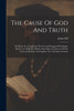 The Cause Of God And Truth : In Which Are Considered The Several Passages Of Scripture Made Use Of By Dr. Whitby And Others In Favour Of The Universal Scheme And Against The Calvinistic Scheme by John Gill (Paperback)