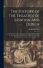 The History of the Theatres of London and Dublin : From the Year 1730 to the Present Time. to Which Is Added, an Annual Register of All the Plays, &c., Performed at the Theatres-Royal in London, From the Year 1712 by Benjamin Victor (Hardcover)