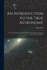 An Introduction to the True Astronomy : Or, Astronomical Lectures Read in the Astronomical School of the University of Oxford by John Keill (Paperback)