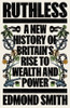 Ruthless : A New History of Britain's Rise to Wealth and Power by Edmond Smith (Hardcover)