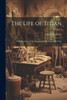 The Life of Titian : With Anecdotes of the Distinguished Persons of His Time; Volume I by James Northcote (Paperback)