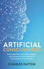 Artificial Consciousness : Exploring the Nexus of Artificial Intelligence and Consciousness with a Roadmap for Achieving Artificial Consciousness by Charles Patton (Paperback)
