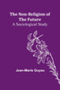 The Non-religion of the Future : A Sociological Study by Jean-Marie Guyau (Paperback)