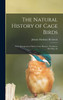 The Natural History of Cage Birds; Their Management, Habits, Food, Diseases, Treatment, Breeding, An by Johann Matthäus Bechstein (Hardcover)