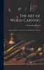 The art of Wood Carving : Practical Hints to Amateurs and a Short History of the Art by George Alfred Rogers (Hardcover)