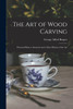 The Art of Wood Carving : Practical Hints to Amateurs and a Short History of the Art by George Alfred 1837- Rogers (Paperback)