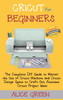 Cricut for Beginners : The Complete DIY Guide to Master the Use of Cricut Machine and Cricut Design Space to Craft Out Awesome Cricut Project Ideas (Graphical Illustrations Included) by Alice Green (Hardcover)