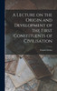 A Lecture on the Origin and Development of the First Constituents of Civilisation by Francis Lieber (Hardcover)