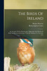 The Birds Of Ireland : An Account Of The Distribution, Migrations And Habits Of Birds As Observed In Ireland, With All Additions To The Irish List by Richard John Ussher (Paperback)