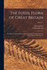 The Fossil Flora of Great Britain : Or, Figures and Descriptions of the Vegetable Remains Found in a Fossil State in This Country; Volume 1 by John Lindley (Paperback)