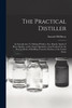 The Practical Distiller : An Introduction To Making Whiskey, Gin, Brandy, Spirits of Better Quality, and in Larger Quantities, than Produced by the Present Mode of Distilling, from the Produce of the United States by Samuel McHarry (Paperback)