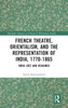 French Theatre, Orientalism, and the Representation of India, 1770-1865 by David Hammerbeck (Hardcover)
