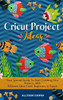 Cricut Project Ideas : Your Special Guide To Start Creating Your Projects, With Different Ideas From Beginners to Expert