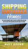 Shipping Container Homes : The Ultimate Beginner's Guide to Living in a Shipping Container Home and Tiny House Living Including Ideas and Examples of Designs