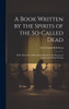 A Book Written by the Spirits of the So-Called Dead : With Their Own Materialized Hands, by the Process of Independent Slate-Writing