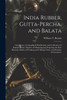 India Rubber, Gutta-percha, and Balata : Occurrence, Geographical Distribution, and Cultivation of Rubber Plants; Manner of Obtaining and Preparing the Raw Material, Modes of Working and Utilizing Them, and Statistics of Commerce