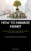How To Manage Money : Understand Your Teen Better And The Definitive Handbook For Young Adults And Their Parents (A Comprehensive Manual On The Art Of Financial Management)