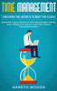 Time Management : Discover The Secrets to Beat The Clock: Learn How to Be in Control of Your Time, Maximize Your Day, Boost Productivity and Still Have Time to Enjoy Your Friends & Family