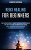 Reiki Healing for Beginners : How to Improve Your Health by Channeling and Strengthening the Chakra Energy (How to Use Crystals & Chakras to Improve Health, Body & Life and to Increase and Balance Your Energy)