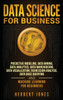 Data Science for Business : Predictive Modeling, Data Mining, Data Analytics, Data Warehousing, Data Visualization, Regression Analysis, Database Querying, and Machine Learning for Beginners