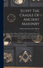 Egypt The Cradle Of Ancient Masonry : Comprising A History Of Egypt, With A Comprehensive And Authentic Account Of The Antiquity Of Masonry, Resulting From Many Years Of Personal Investigation And Exhaustive Research In India, Persia, Syria And The