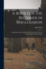 A Book for the Beginner in Anglosaxon : Comprising a Short Grammar, Some Selections From the Gospels, and a Parsing Glossary