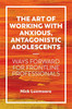The Art of Working with Anxious, Antagonistic Adolescents