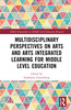 Multidisciplinary Perspectives on Arts and Arts Integrated Learning for Middle Level Education