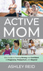 Active Mom: Your Guide to Feeling Strong and Confident in Pregnancy, Postpartum, and Beyond