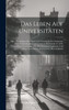 Das Leben Auf Universitäten; Oder, Darstellung Aller Sitten Und Gebräuche Der Studenten, Ihrer Verbindungen Und Comments Bei Duellen U.S.W. Nebst Einem Verzeichnis Aller Burschickosen Ausdrücke Und Einer Auswahl Der Beliebstesten Burschenlieder