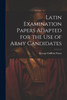 Latin Examination Papers Adapted for the Use of Army Candidates