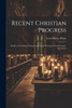Recent Christian Progress; Studies in Christian Thought and Work During the Last Seventy-five Years