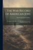 The war Record of American Jews; First Report of the Office of war Records, American Jewish Committee, January, 1919