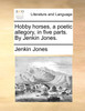 Hobby horses, a poetic allegory, in five parts. By Jenkin Jones.