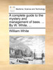 A complete guide to the mystery and management of bees. ... By W. White, ...