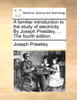 A familiar introduction to the study of electricity. By Joseph Priestley, ... The fourth edition.