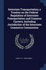 Interstate Transportation; a Treatise on the Federal Regulation of Interstate Transportation and Common Carriers, Including Jurisdiction of the Interstate Commerce Commission