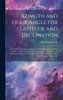 Azimuth and Hour Angle for Latitude and Declination; or, Tables for Finding Azimuth at sea by Means of the Hour Angle, in all Navigable Latitudes, at Every two Degrees of Declination Between the Limits of the Zodiac Whenever sun, Moon, Planet, or Kn