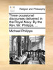 Three occasional discourses delivered in the Royal Navy. By the Rev. Mr. Philipps, ...