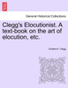 Clegg's Elocutionist. A text-book on the art of elocution, etc.