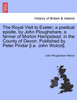 The Royal Visit to Exeter; a poetical epistle, by John Ploughshare, a farmer of Morton Hampstead, in the County of Devon. Published by Peter Pindar [i.e. John Wolcot].
