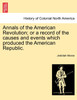 Annals of the American Revolution; or a record of the causes and events which produced the American Republic.