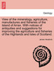 View of the mineralogy, agriculture, manufactures and fisheries of the Island of Arran. With notices of antiquities and suggestions for improving the agriculture and fisheries of the Highlands and Isles of Scotland.