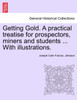 Getting Gold. A practical treatise for prospectors, miners and students ... With illustrations.