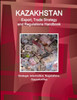 Kazakhstan Export, Trade Strategy and Regulations Handbook - Strategic Information, Regulations, Opportunities