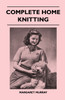 Complete Home Knitting Illustrated - Easy to Understand Instructions for Making Garments for the Family - How to Combine Knitting with Fabric - How to Make New Clothes from Old