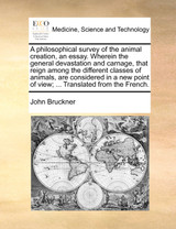 A philosophical survey of the animal creation, an essay. Wherein the general devastation and carnage, that reign among the different classes of animals, are considered in a new point of view; ... Translated from the French.