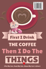 First I Drink The Coffee Then I Do The Things (Pet My Cat, Feed My Cat, Clean My Cat's Litter)